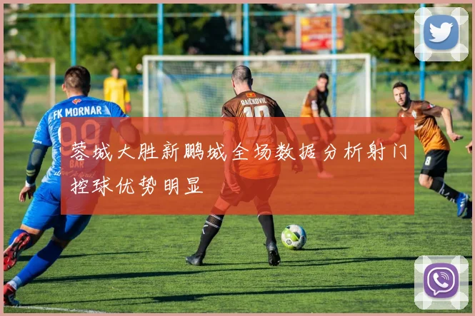 蓉城大胜新鹏城全场数据分析射门控球优势明显