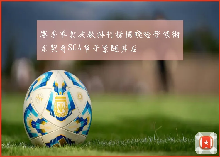 赛季单打次数排行榜揭晓哈登领衔东契奇SGA华子紧随其后