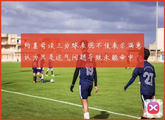 约基奇谈三分球表现不佳表示满意认为只是运气问题导致未能命中