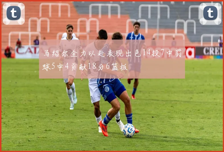 马绍尔全力以赴表现出色14投7中罚球5中4贡献18分6篮板