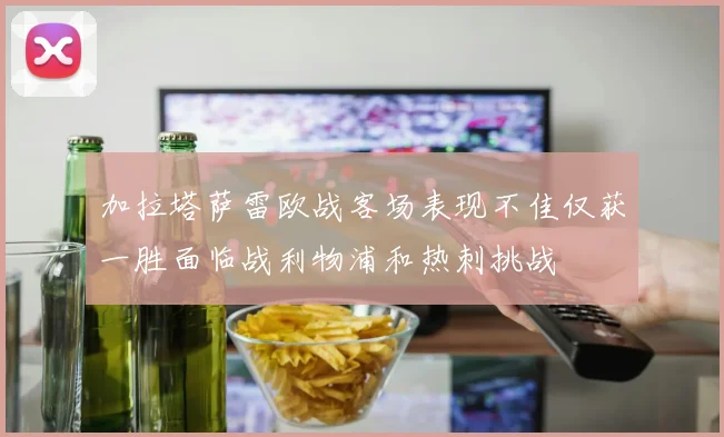 加拉塔萨雷欧战客场表现不佳仅获一胜面临战利物浦和热刺挑战