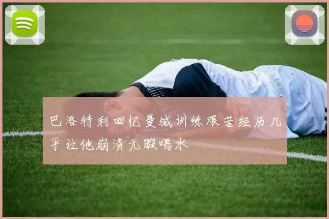巴洛特利回忆曼城训练艰苦经历几乎让他崩溃无暇喝水