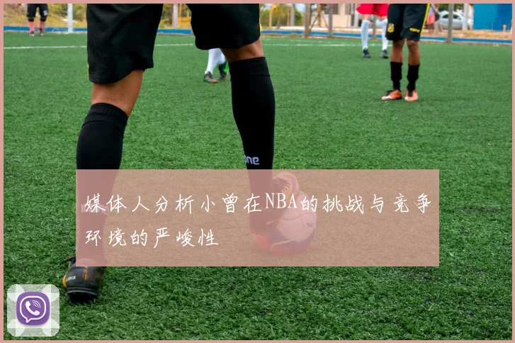 媒体人分析小曾在NBA的挑战与竞争环境的严峻性