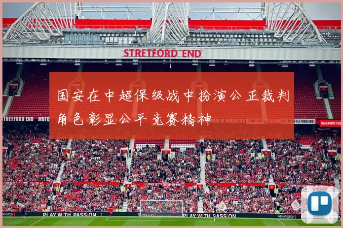 国安在中超保级战中扮演公正裁判角色彰显公平竞赛精神
