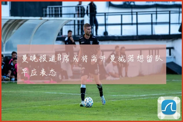 曼晚报道B席或将离开曼城若想留队早应表态