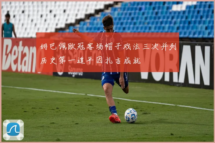 姆巴佩欧冠客场帽子戏法三次并列历史第一追平因扎吉成就