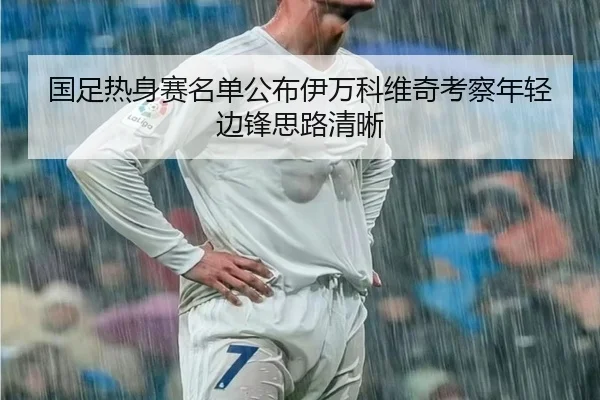 国足热身赛名单公布伊万科维奇考察年轻边锋思路清晰